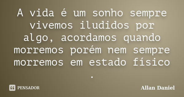 A vida é um sonho sempre vivemos iludidos por algo, acordamos quando morremos porém nem sempre morremos em estado físico .... Frase de Allan Daniel.