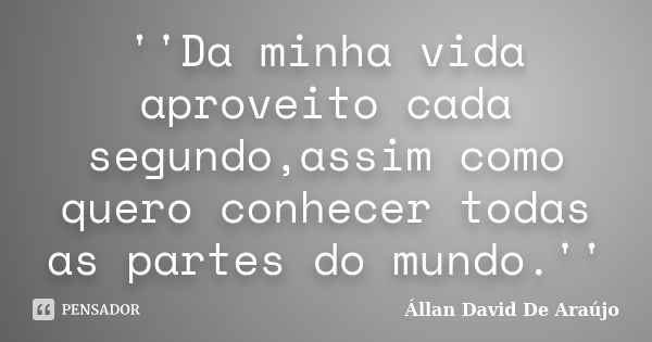 ''Da minha vida aproveito cada segundo,assim como quero conhecer todas as partes do mundo.''... Frase de Állan David De Araújo.