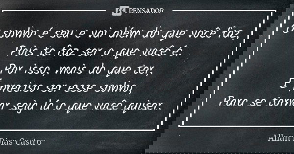 O sonho é seu e vai além do que você faz, Pois te faz ser o que você é. Por isso, mais do que ter, É preciso ser esse sonho, Para se tornar seja lá o que você q... Frase de Allan Dias Castro.