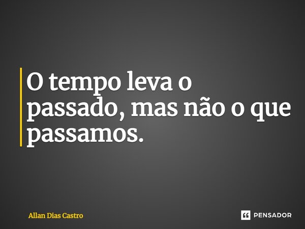 ⁠O tempo leva o passado, mas não o que passamos.... Frase de Allan Dias Castro.