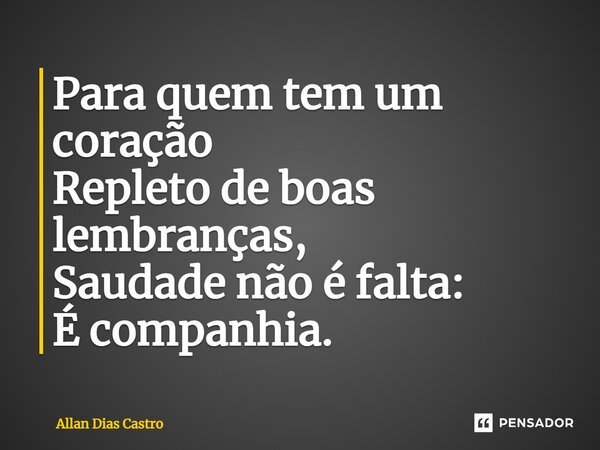 ⁠Para quem tem um coração Repleto de boas lembranças, Saudade não é falta: É companhia.... Frase de Allan Dias Castro.