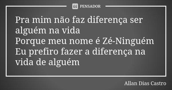 Pra mim não faz diferença ser alguém na vida Porque meu nome é Zé-Ninguém Eu prefiro fazer a diferença na vida de alguém... Frase de Allan Dias Castro.