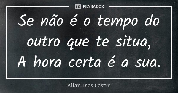 Se não é o tempo do outro que te situa, A hora certa é a sua.... Frase de Allan Dias Castro.