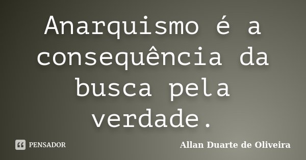 Anarquismo é a consequência da busca pela verdade.... Frase de Allan Duarte de Oliveira.
