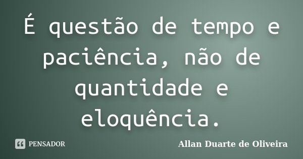 É questão de tempo e paciência, não de quantidade e eloquência.... Frase de Allan Duarte de Oliveira.