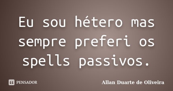 Eu sou hétero mas sempre preferi os spells passivos.... Frase de Allan Duarte de Oliveira.