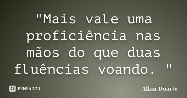 "Mais vale uma proficiência nas mãos do que duas fluências voando. "... Frase de Allan Duarte.