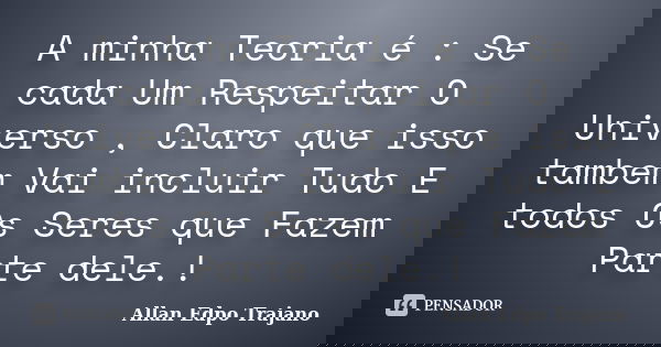 A minha Teoria é : Se cada Um Respeitar O Universo , Claro que isso tambem Vai incluir Tudo E todos Os Seres que Fazem Parte dele.!... Frase de Allan Edpo Trajano.