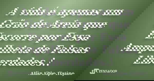 A vida é apenas um Grão de Areia que Escorre por Essa Ampulheta de Falsas Liberdades.!... Frase de Allan Edpo Trajano.