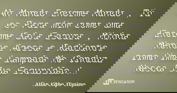 Ah Mundo Enorme Mundo , Tú es Para mim como uma Enorme Sala Escura , Minha Mente Acesa e Radiante como Uma Lampada Me Conduz Nessa Tua Escuridão.!... Frase de Allan Edpo Trajano.