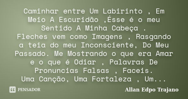 Caminhar entre Um Labirinto , Em Meio A Escuridão ,Ésse é o meu Sentido A Minha Cabeça . Fleches vem como Imagens , Rasgando a teia do meu Inconsciente, Do Meu ... Frase de Allan Edpo Trajano.