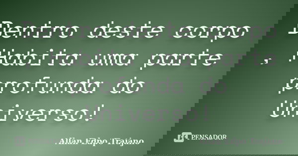Dentro deste corpo , Habita uma parte profunda do Universo!... Frase de Allan Edpo Trajano.