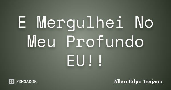 E Mergulhei No Meu Profundo EU!!... Frase de Allan Edpo Trajano.