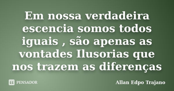 Em nossa verdadeira escencia somos todos iguais , são apenas as vontades Ilusorias que nos trazem as diferenças... Frase de Allan Edpo Trajano.