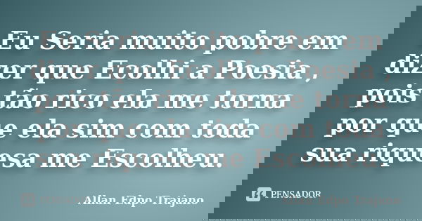 Eu Seria muito pobre em dizer que Ecolhi a Poesia , pois tão rico ela me torna por que ela sim com toda sua riquesa me Escolheu.... Frase de Allan Edpo Trajano.
