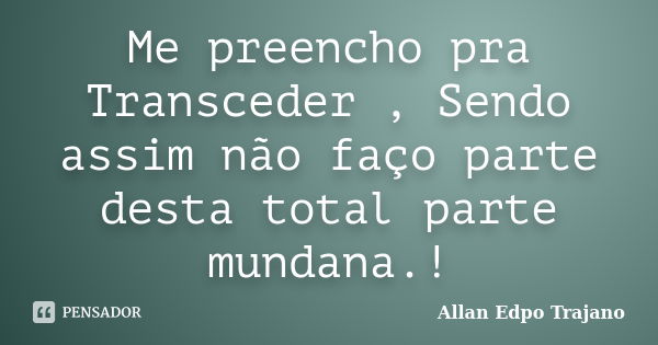 Me preencho pra Transceder , Sendo assim não faço parte desta total parte mundana.!... Frase de Allan Edpo Trajano.