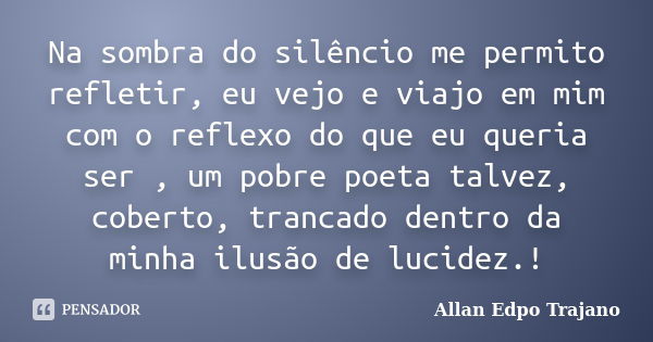 Na sombra do silêncio me permito refletir, eu vejo e viajo em mim com o reflexo do que eu queria ser , um pobre poeta talvez, coberto, trancado dentro da minha ... Frase de Allan Edpo Trajano.