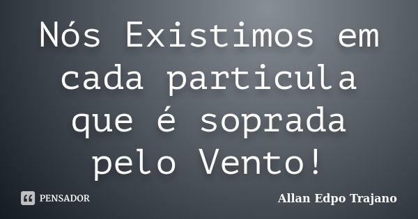 Nós Existimos em cada particula que é soprada pelo Vento!... Frase de Allan Edpo Trajano.