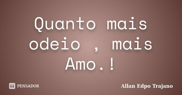 Quanto mais odeio , mais Amo.!... Frase de Allan Edpo Trajano.