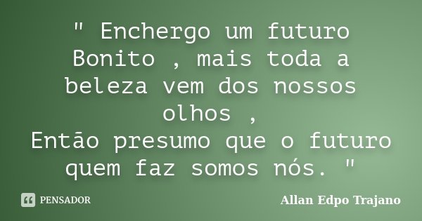" Enchergo um futuro Bonito , mais toda a beleza vem dos nossos olhos , Então presumo que o futuro quem faz somos nós. "... Frase de Allan Edpo Trajano.
