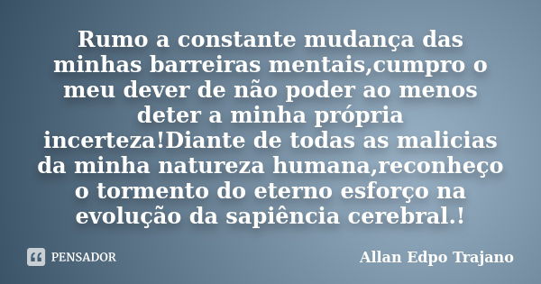 Rumo a constante mudança das minhas barreiras mentais,cumpro o meu dever de não poder ao menos deter a minha própria incerteza!Diante de todas as malicias da mi... Frase de Allan Edpo Trajano.