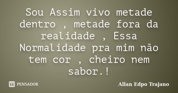 Sou Assim vivo metade dentro , metade fora da realidade , Essa Normalidade pra mim não tem cor , cheiro nem sabor.!... Frase de Allan Edpo Trajano.