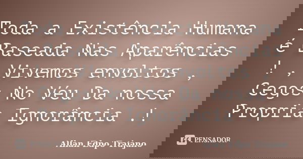 Toda a Existência Humana é Baseada Nas Aparências ! , Vivemos envoltos , Cegos No Véu Da nossa Propria Ignorância .!... Frase de Allan Edpo Trajano.