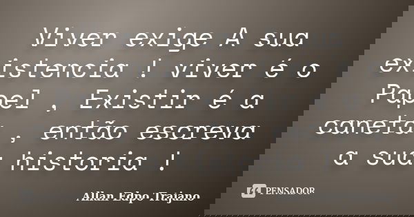 Viver exige A sua existencia ! viver é o Papel , Existir é a caneta , então escreva a sua historia !... Frase de Allan Edpo Trajano.