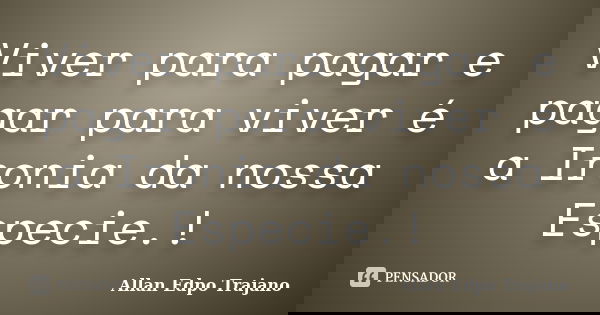 Viver para pagar e pagar para viver é a Ironia da nossa Especie.!... Frase de Allan Edpo Trajano.