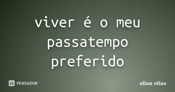 viver é o meu passatempo preferido... Frase de allan elias.