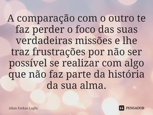 ⁠A comparação com o outro te faz perder o foco das suas verdadeiras missões e lhe traz frustrações por não ser possível se realizar com algo que não faz parte d... Frase de Allan Farkas Laghi.