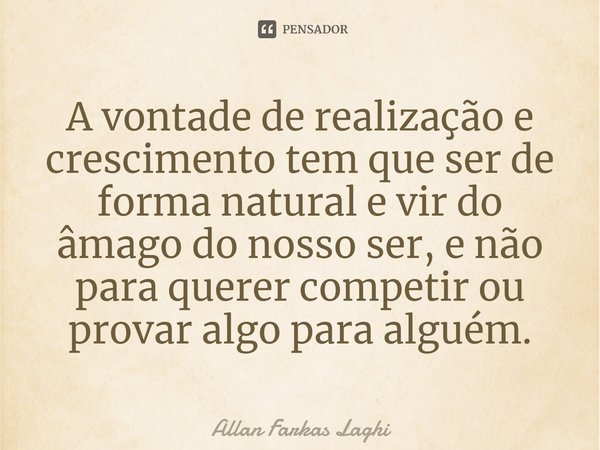 ⁠A vontade de realização e crescimento tem que ser de forma natural e vir do âmago do nosso ser, e não para querer competir ou provar algo para alguém.... Frase de Allan Farkas Laghi.