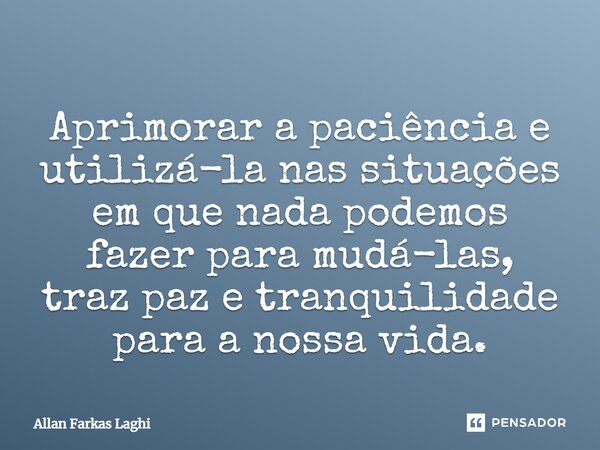 Aprimorar a paciência e utilizá-la nas situações em que nada podemos fazer para mudá-las, traz paz e tranquilidade para a nossa vida.... Frase de Allan Farkas Laghi.