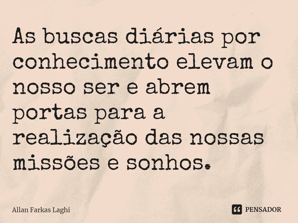 ⁠As buscas diárias por conhecimento elevam o nosso ser e abrem portas para a realização das nossas missões e sonhos.... Frase de Allan Farkas Laghi.