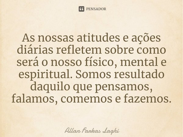 ⁠As nossas atitudes e ações diárias refletem sobre como será o nosso físico, mental e espiritual. Somos resultado daquilo que pensamos, falamos, comemos e fazem... Frase de Allan Farkas Laghi.
