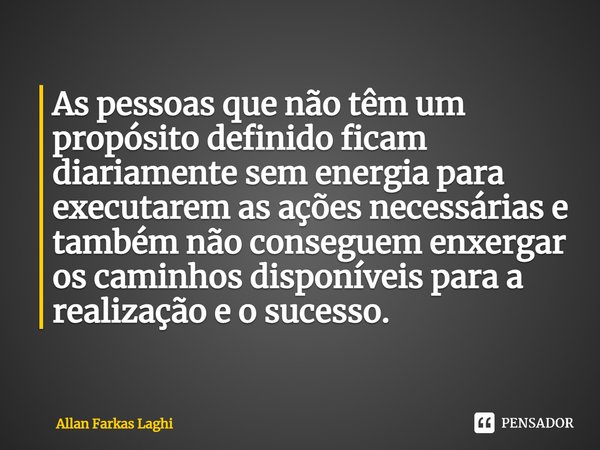 ⁠As pessoas que não têm um propósito definido ficam diariamente sem energia para executarem as ações necessárias e também não conseguem enxergar os caminhos dis... Frase de Allan Farkas Laghi.