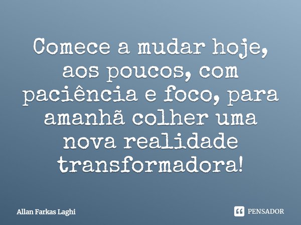 ⁠Comece a mudar hoje, aos poucos, com paciência e foco, para amanhã colher uma nova realidade transformadora!... Frase de Allan Farkas Laghi.