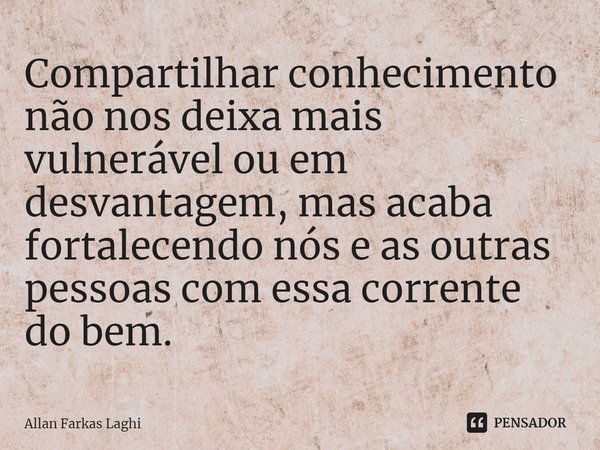 ⁠Compartilhar conhecimento não nos deixa mais vulnerável ou em desvantagem, mas acaba fortalecendo nós e as outras pessoas com essa corrente do bem.... Frase de Allan Farkas Laghi.