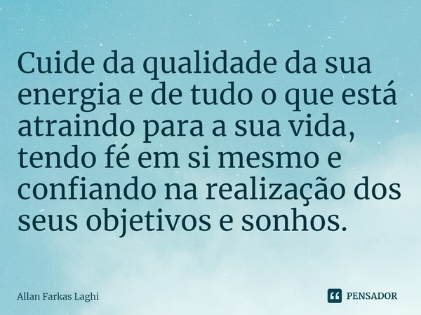 ⁠Cuide da qualidade da sua energia e de tudo o que está atraindo para a sua vida, tendo fé em si mesmo e confiando na realização dos seus objetivos e sonhos.... Frase de Allan Farkas Laghi.