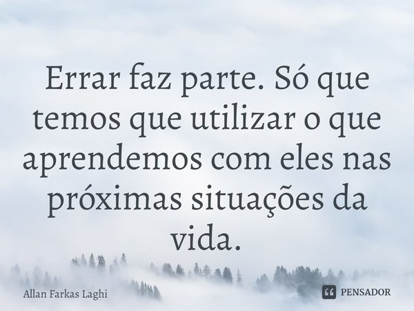 ⁠Errar faz parte. Só que temos que utilizar o que aprendemos com eles nas próximas situações da vida.... Frase de Allan Farkas Laghi.