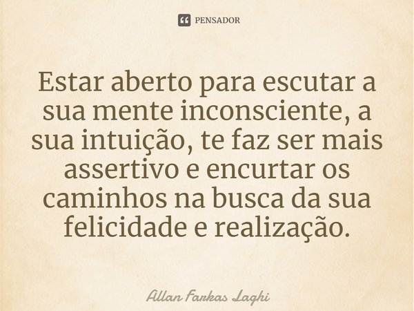 ⁠Estar aberto para escutar a sua mente inconsciente, a sua intuição, te faz ser mais assertivo e encurtar os caminhos na busca da sua felicidade e realização.... Frase de Allan Farkas Laghi.