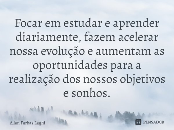 ⁠Focar em estudar e aprender diariamente, fazem acelerar nossa evolução e aumentam as oportunidades para a realização dos nossos objetivos e sonhos.... Frase de Allan Farkas Laghi.