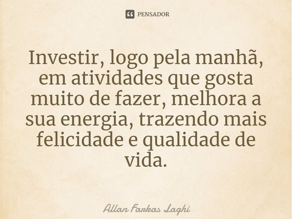 ⁠Investir, logo pela manhã, em atividades que gosta muito de fazer, melhora a sua energia, trazendo mais felicidade e qualidade de vida.... Frase de Allan Farkas Laghi.