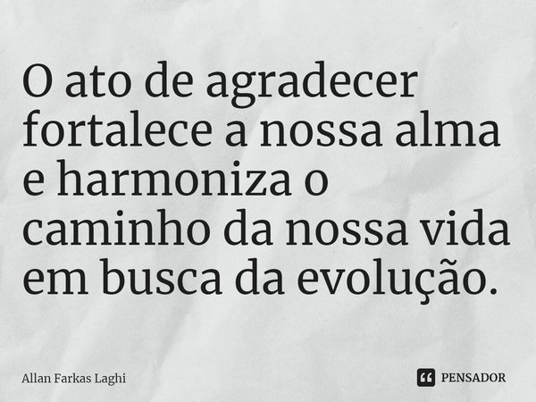 O ato de agradecer fortalece a nossa alma e harmoniza o caminho da nossa vida em busca da evolução.... Frase de Allan Farkas Laghi.