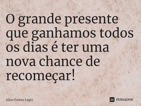 ⁠O grande presente que ganhamos todos os dias é ter uma nova chance de recomeçar!... Frase de Allan Farkas Laghi.