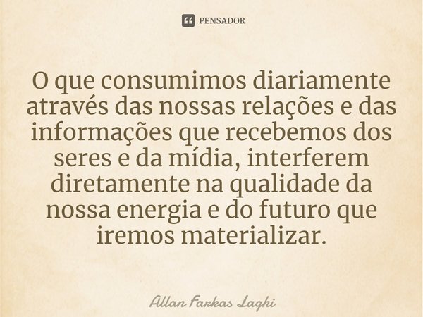 ⁠O que consumimos diariamente através das nossas relações e das informações que recebemos dos seres e da mídia, interferem diretamente na qualidade da nossa ene... Frase de Allan Farkas Laghi.