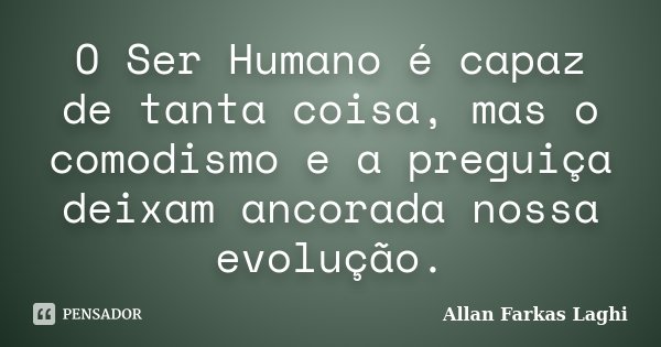 O Ser Humano é capaz de tanta coisa, mas o comodismo e a preguiça deixam ancorada nossa evolução.... Frase de Allan Farkas Laghi.