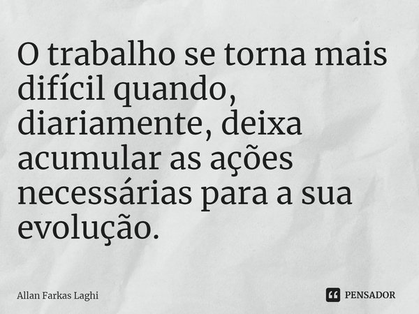 ⁠O trabalho se torna mais difícil quando, diariamente, deixa acumular as ações necessárias para a sua evolução.... Frase de Allan Farkas Laghi.