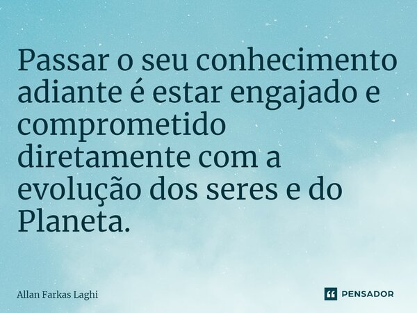 ⁠Passar o seu conhecimento adiante é estar engajado e comprometido diretamente com a evolução dos seres e do Planeta.... Frase de Allan Farkas Laghi.