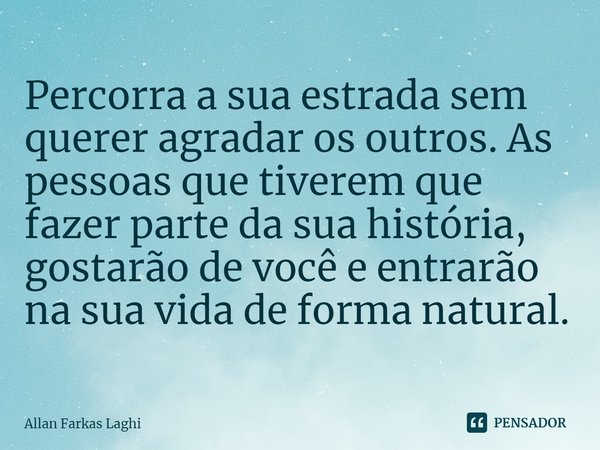 ⁠Percorra a sua estrada sem querer agradar os outros. As pessoas que tiverem que fazer parte da sua história, gostarão de você e entrarão na sua vida de forma n... Frase de Allan Farkas Laghi.